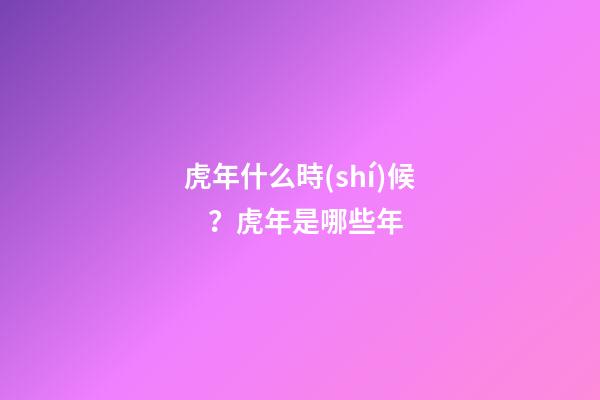 虎年什么時(shí)候？虎年是哪些年